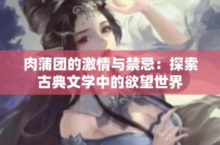 肉蒲团的激情与禁忌：探索古典文学中的欲望世界