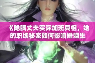 《隐瞒丈夫实际加班真相，她的职场秘密如何影响婚姻生活》