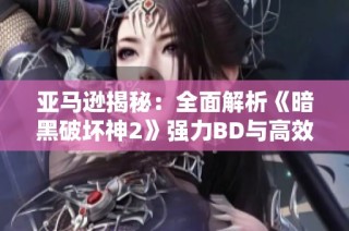 亚马逊揭秘：全面解析《暗黑破坏神2》强力BD与高效刷图策略
