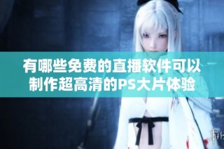 有哪些免费的直播软件可以制作超高清的PS大片体验