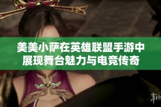 美美小萨在英雄联盟手游中展现舞台魅力与电竞传奇