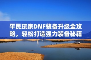 平民玩家DNF装备升级全攻略，轻松打造强力装备秘籍