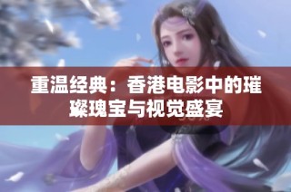 重温经典：香港电影中的璀璨瑰宝与视觉盛宴