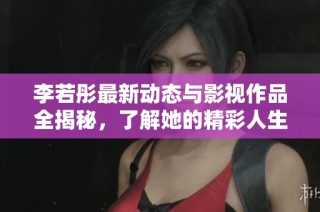 李若彤最新动态与影视作品全揭秘，了解她的精彩人生与职业发展