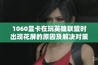 1060显卡在玩英雄联盟时出现花屏的原因及解决对策