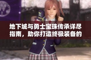 地下城与勇士宝珠传承详尽指南，助你打造终极装备的完美之路