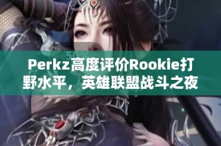 Perkz高度评价Rookie打野水平，英雄联盟战斗之夜再掀热潮