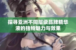 探寻亚洲不同层级品牌精华液的独特魅力与效果