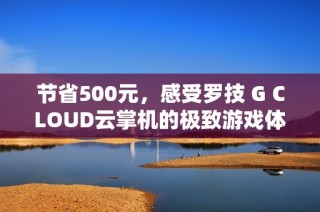 节省500元，感受罗技 G CLOUD云掌机的极致游戏体验