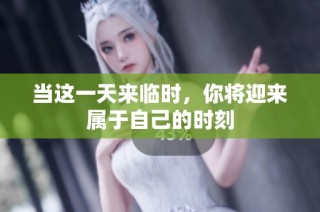 当这一天来临时，你将迎来属于自己的时刻