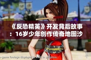 《反恐精英》开发背后故事：16岁少年创作传奇地图沙漠魅力