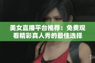 美女直播平台推荐：免费观看精彩真人秀的最佳选择