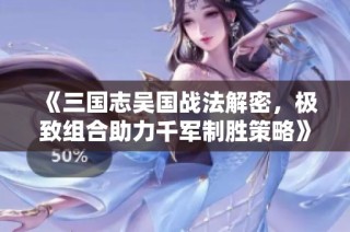 《三国志吴国战法解密，极致组合助力千军制胜策略》