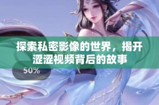探索私密影像的世界，揭开涩涩视频背后的故事
