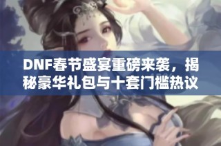 DNF春节盛宴重磅来袭，揭秘豪华礼包与十套门槛热议详情