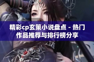 精彩cp玄策小说盘点 - 热门作品推荐与排行榜分享