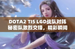DOTA2 TI5 LGD战队对阵秘密队激烈交锋，精彩瞬间回顾