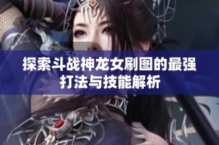 探索斗战神龙女刷图的最强打法与技能解析