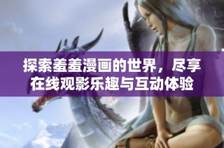 探索羞羞漫画的世界，尽享在线观影乐趣与互动体验