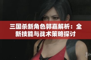 三国杀新角色郭嘉解析：全新技能与战术策略探讨