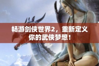 畅游剑侠世界2，重新定义你的武侠梦想！