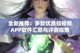 全新推荐：多款优质短视频APP软件汇总与评测指南