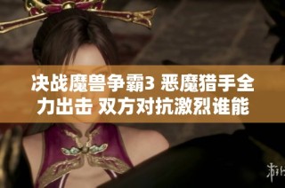 决战魔兽争霸3 恶魔猎手全力出击 双方对抗激烈谁能逆袭胜利