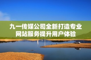 九一传媒公司全新打造专业网站服务提升用户体验