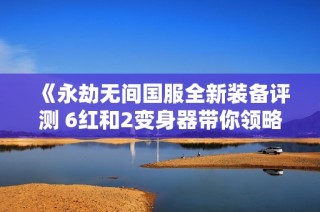 《永劫无间国服全新装备评测 6红和2变身器带你领略氪金兽的魅力》