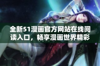 全新51漫画官方网站在线阅读入口，畅享漫画世界精彩体验
