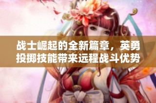 战士崛起的全新篇章，英勇投掷技能带来远程战斗优势