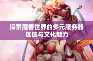 探索魔兽世界的多元服务器区域与文化魅力