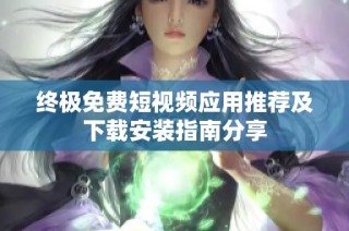 终极免费短视频应用推荐及下载安装指南分享