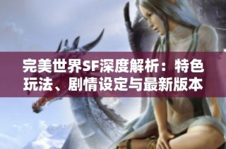 完美世界SF深度解析：特色玩法、剧情设定与最新版本攻略详解