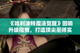 《哈利波特魔法觉醒》回响升级指南，打造顶尖巫师实力攻略