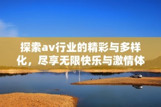 探索av行业的精彩与多样化，尽享无限快乐与激情体验