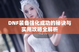 DNF装备强化成功的秘诀与实用攻略全解析