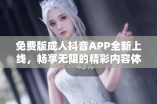 免费版成人抖音APP全新上线，畅享无阻的精彩内容体验