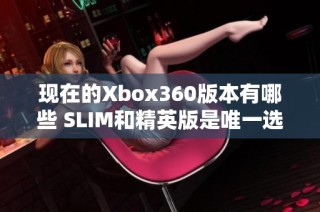 现在的Xbox360版本有哪些 SLIM和精英版是唯一选择吗