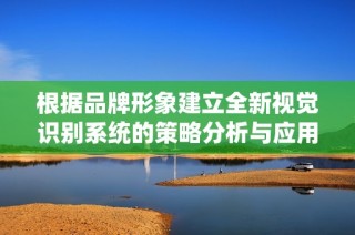 根据品牌形象建立全新视觉识别系统的策略分析与应用建议