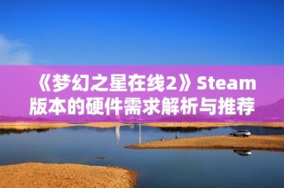 《梦幻之星在线2》Steam版本的硬件需求解析与推荐配置指南