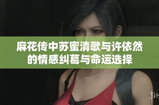 麻花传中苏蜜清歌与许依然的情感纠葛与命运选择
