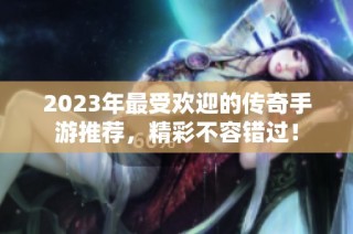 2023年最受欢迎的传奇手游推荐，精彩不容错过！