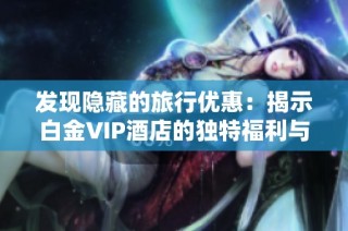 发现隐藏的旅行优惠：揭示白金VIP酒店的独特福利与魅力体验