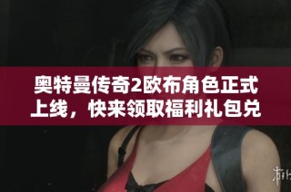 奥特曼传奇2欧布角色正式上线，快来领取福利礼包兑换码尽享游戏乐趣