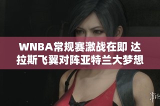 WNBA常规赛激战在即 达拉斯飞翼对阵亚特兰大梦想精彩回顾