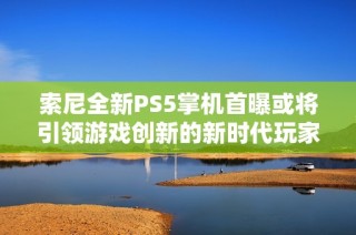 索尼全新PS5掌机首曝或将引领游戏创新的新时代玩家期待未来发展