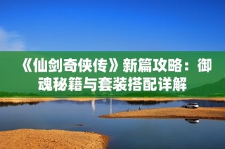 《仙剑奇侠传》新篇攻略：御魂秘籍与套装搭配详解