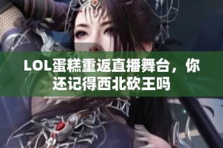 LOL蛋糕重返直播舞台，你还记得西北砍王吗
