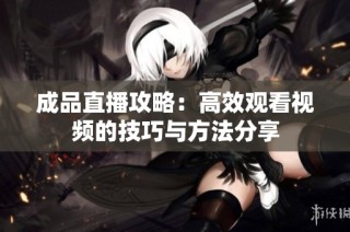成品直播攻略：高效观看视频的技巧与方法分享